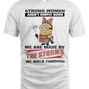 Minions Strong Women Aren'T Simply Born We Are Made By The Storms We Walk Through Shirt