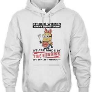 Minions Strong Women Aren'T Simply Born We Are Made By The Storms We Walk Through Shirt