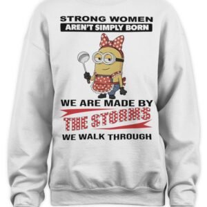 Minions Strong Women Aren'T Simply Born We Are Made By The Storms We Walk Through Shirt